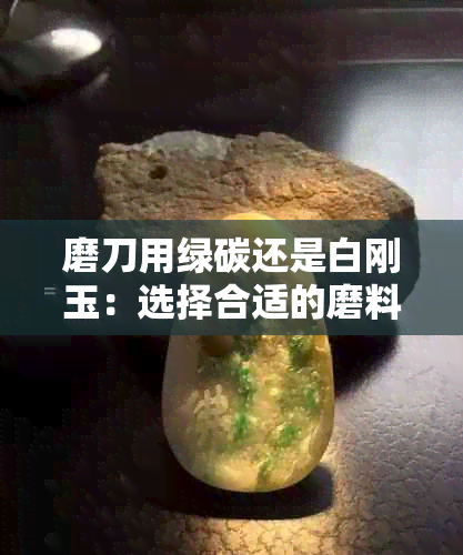 磨刀用绿碳还是白刚玉：选择合适的磨料以保持刀具锋利的关键因素