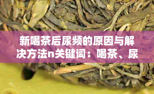 新喝茶后尿频的原因与解决方法n关键词：喝茶、尿频、原因、解决方法