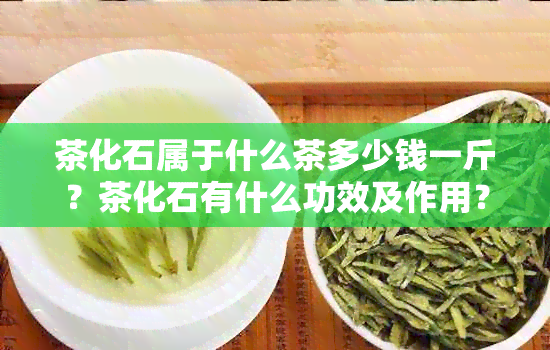 茶化石属于什么茶多少钱一斤？茶化石有什么功效及作用？