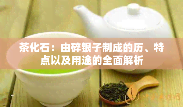 茶化石：由碎银子制成的历、特点以及用途的全面解析