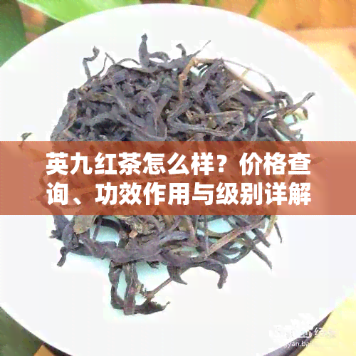 英九红茶怎么样？价格查询、功效作用与级别详解，礼盒装骗局揭露