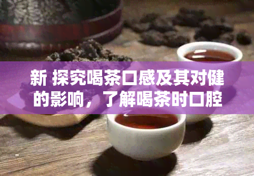 新 探究喝茶口感及其对健的影响，了解喝茶时口腔湿润的原因与作用