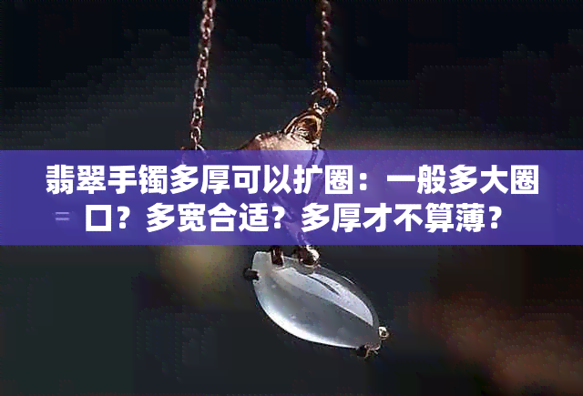 翡翠手镯多厚可以扩圈：一般多大圈口？多宽合适？多厚才不算薄？