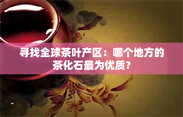 寻找全球茶叶产区：哪个地方的茶化石最为优质？