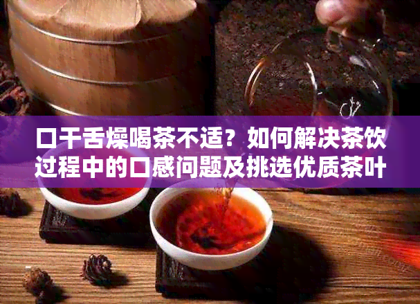 口干舌燥喝茶不适？如何解决茶饮过程中的口感问题及挑选优质茶叶的方法