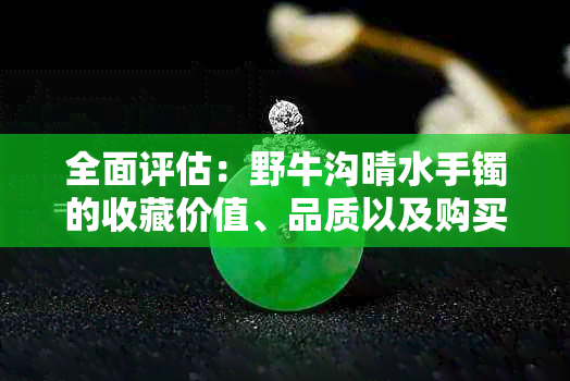 全面评估：野牛沟晴水手镯的收藏价值、品质以及购买建议