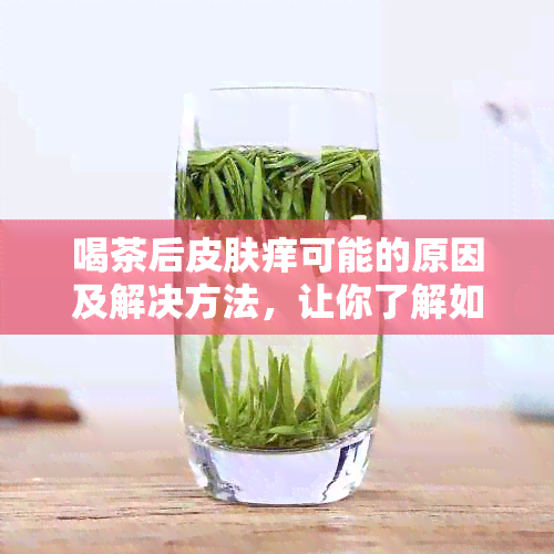 喝茶后皮肤痒可能的原因及解决方法，让你了解如何避免这种情况发生