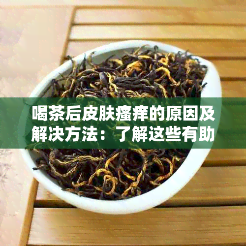 喝茶后皮肤瘙痒的原因及解决方法：了解这些有助于改善皮肤状况