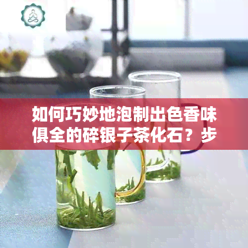 如何巧妙地泡制出色香味俱全的碎银子茶化石？步骤详解！