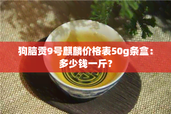 狗脑贡9号麒麟价格表50g条盒：多少钱一斤？