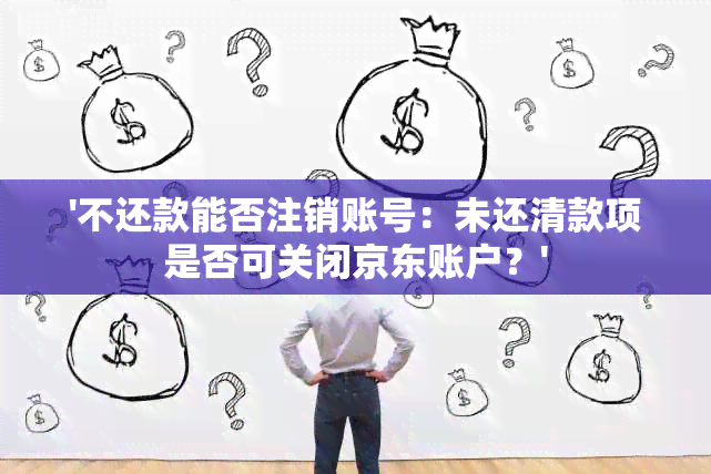 '不还款能否注销账号：未还清款项是否可关闭京东账户？'