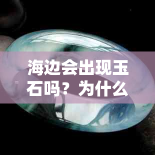 海边会出现玉石吗？为什么海边会有玉石？海边捡到玉石的可能性有多大？