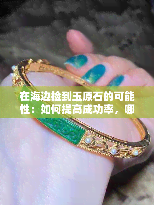 在海边捡到玉原石的可能性：如何提高成功率，哪些地点更容易找到？