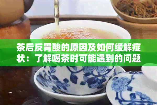 茶后反胃酸的原因及如何缓解症状：了解喝茶时可能遇到的问题及其解决方案