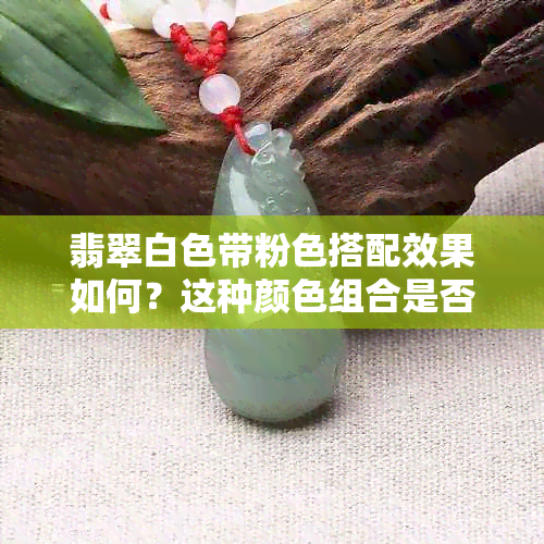 翡翠白色带粉色搭配效果如何？这种颜色组合是否美观？