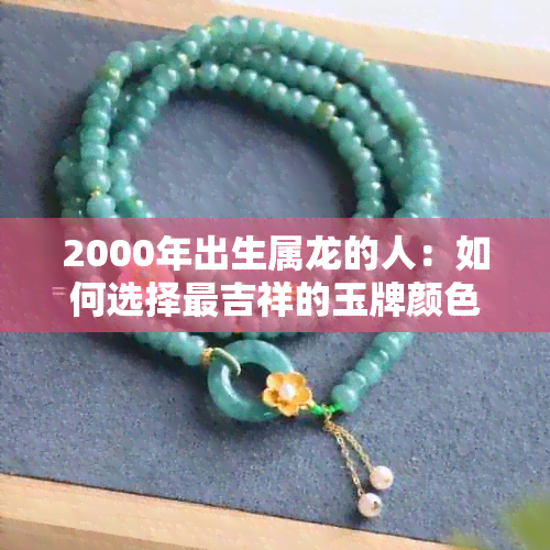 2000年出生属龙的人：如何选择最吉祥的玉牌颜色以带来好运？