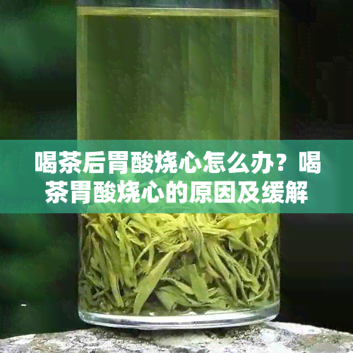 喝茶后胃酸烧心怎么办？喝茶胃酸烧心的原因及缓解方法。