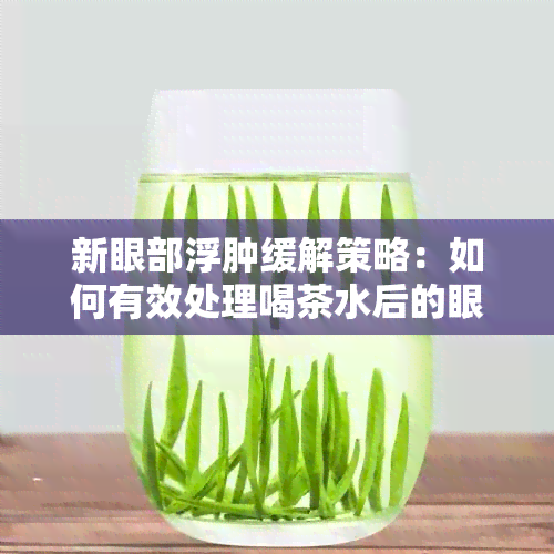 新眼部浮肿缓解策略：如何有效处理喝茶水后的眼睛肿胀问题