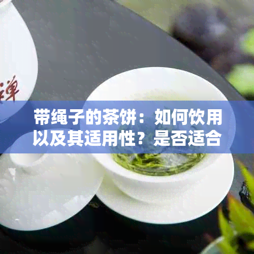 带绳子的茶饼：如何饮用以及其适用性？是否适合每个人？