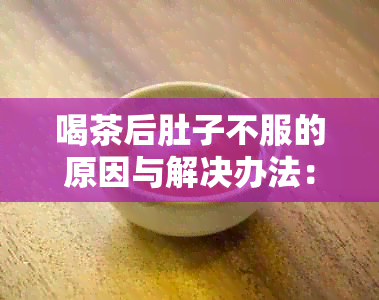 喝茶后肚子不服的原因与解决办法：了解可能影响肠胃的因素及应对策略