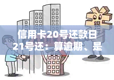 信用卡20号还款日21号还：算逾期、是否可还、是否计息及还款