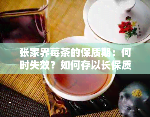 张家界莓茶的保质期：何时失效？如何存以长保质期？