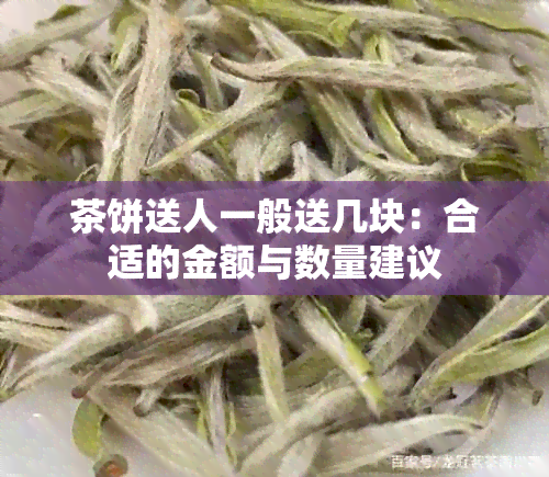 茶饼送人一般送几块：合适的金额与数量建议