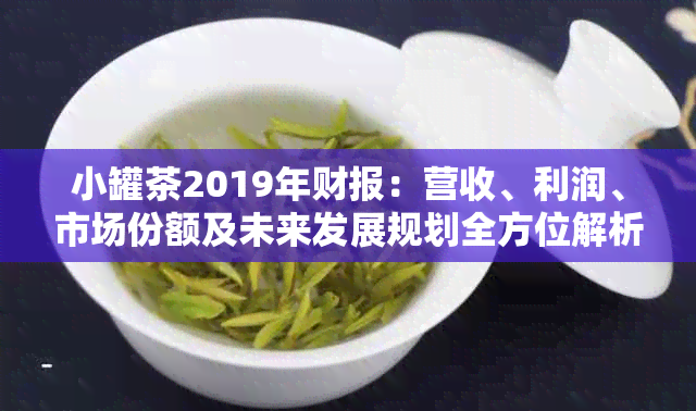 小罐茶2019年财报：营收、利润、市场份额及未来发展规划全方位解析