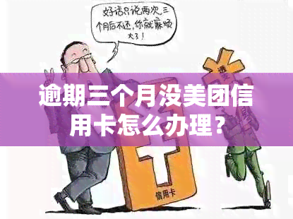 逾期三个月没美团信用卡怎么办理？