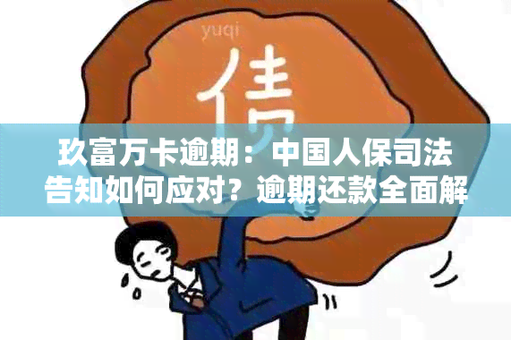 玖富万卡逾期：中国人保司法告知如何应对？逾期还款全面解决指南