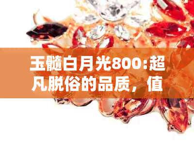 玉髓白月光800:超凡脱俗的品质，值得投资吗？