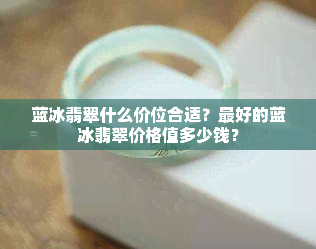 蓝冰翡翠什么价位合适？更好的蓝冰翡翠价格值多少钱？