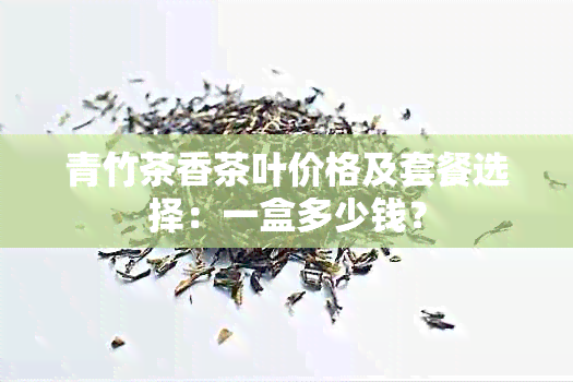 青竹茶香茶叶价格及套餐选择：一盒多少钱？