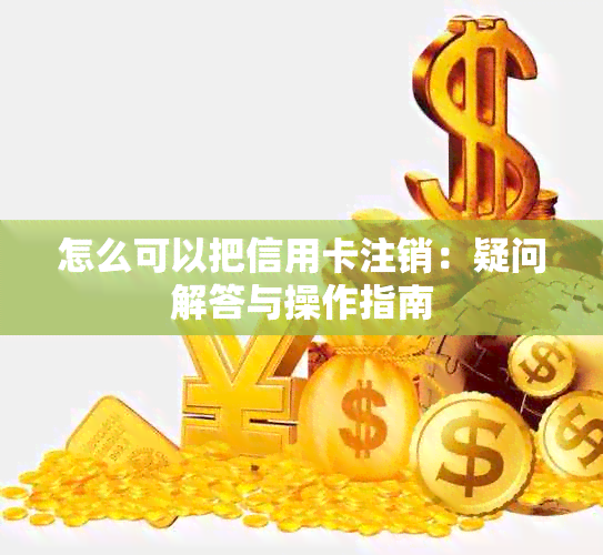 怎么可以把信用卡注销：疑问解答与操作指南