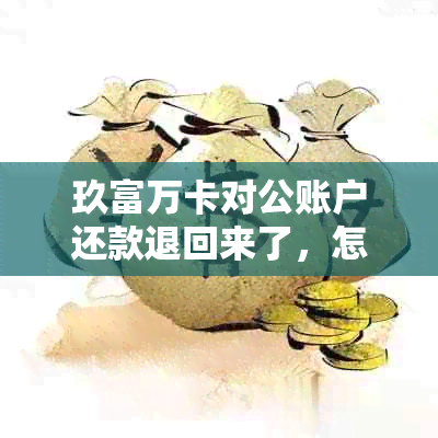 玖富万卡对公账户还款退回来了，怎么办？还能用吗？