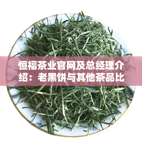 恒福茶业官网及总经理介绍：老黑饼与其他茶品比较