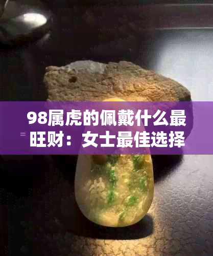 98属虎的佩戴什么最旺财：女士更佳选择和辟邪招财转运饰品