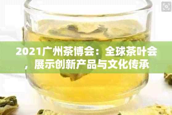 2021广州茶博会：全球茶叶会，展示创新产品与文化传承