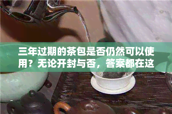 三年过期的茶包是否仍然可以使用？无论开封与否，答案都在这里！