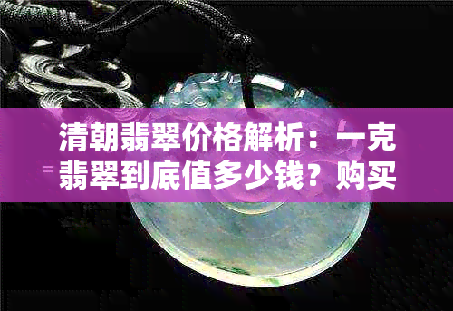 清朝翡翠价格解析：一克翡翠到底值多少钱？购买和收藏时应注意哪些因素？