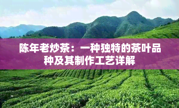 陈年老炒茶：一种独特的茶叶品种及其制作工艺详解