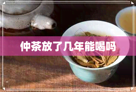 仲茶放了几年能喝吗