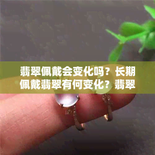 翡翠佩戴会变化吗？长期佩戴翡翠有何变化？翡翠在佩戴过程中如何变化？