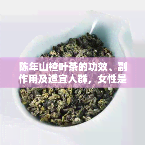 陈年山楂叶茶的功效、副作用及适宜人群，女性是否可饮用？