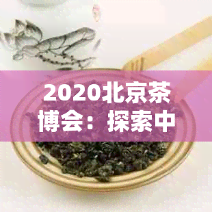 2020北京茶博会：探索中国茶文化的魅力与创新，品味各地特色茶叶及品鉴技巧