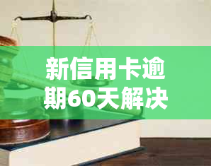 新信用卡逾期60天解决方案全解析：如何应对、期还款及影响分析