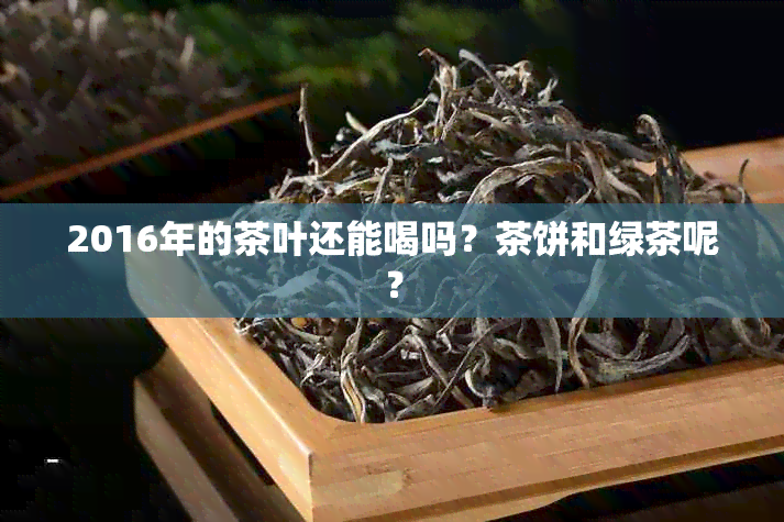 2016年的茶叶还能喝吗？茶饼和绿茶呢？