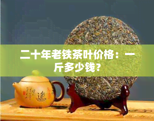 二十年老铁茶叶价格：一斤多少钱？