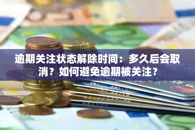 逾期关注状态解除时间：多久后会取消？如何避免逾期被关注？