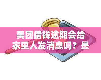 美团借钱逾期会给家里人发消息吗？是真的吗？安全吗？